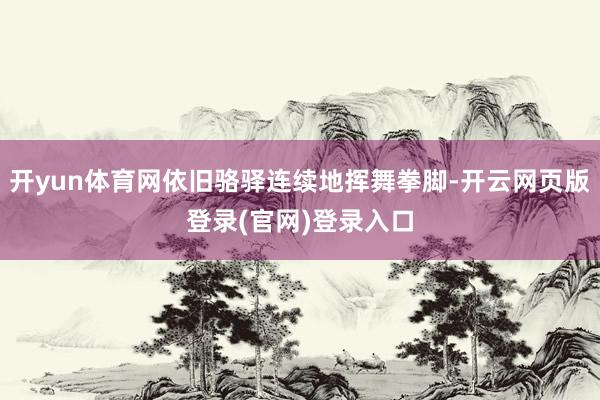 开yun体育网依旧骆驿连续地挥舞拳脚-开云网页版登录(官网)登录入口