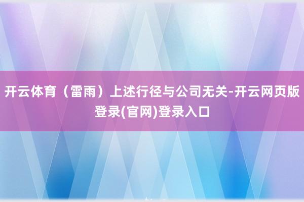 开云体育（雷雨）上述行径与公司无关-开云网页版登录(官网)登录入口