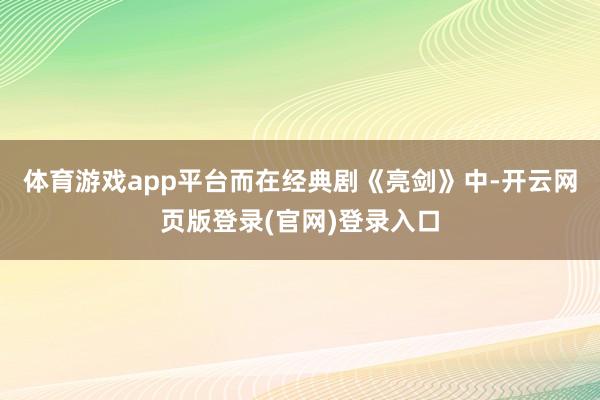 体育游戏app平台而在经典剧《亮剑》中-开云网页版登录(官网)登录入口