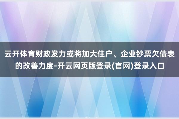 云开体育财政发力或将加大住户、企业钞票欠债表的改善力度-开云网页版登录(官网)登录入口