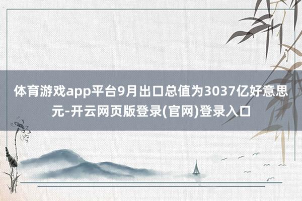 体育游戏app平台9月出口总值为3037亿好意思元-开云网页版登录(官网)登录入口