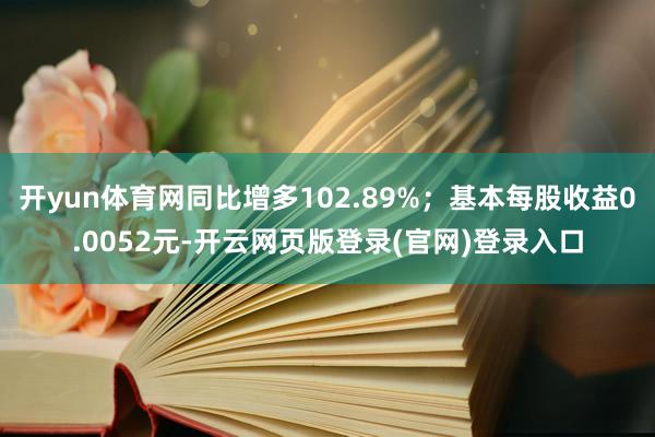 开yun体育网同比增多102.89%；基本每股收益0.0052元-开云网页版登录(官网)登录入口