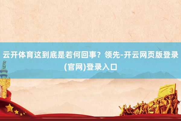 云开体育这到底是若何回事？领先-开云网页版登录(官网)登录入口