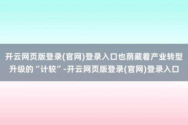 开云网页版登录(官网)登录入口也荫藏着产业转型升级的“计较”-开云网页版登录(官网)登录入口