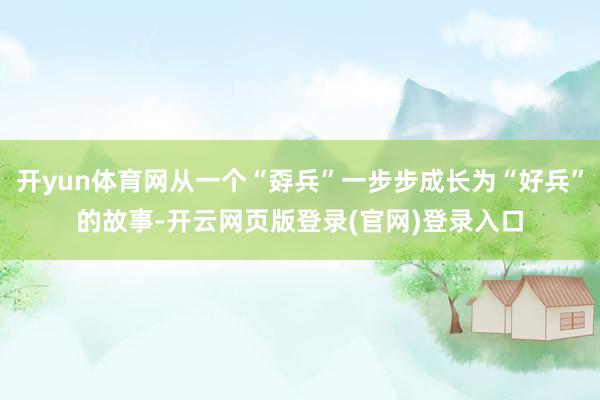 开yun体育网从一个“孬兵”一步步成长为“好兵”的故事-开云网页版登录(官网)登录入口