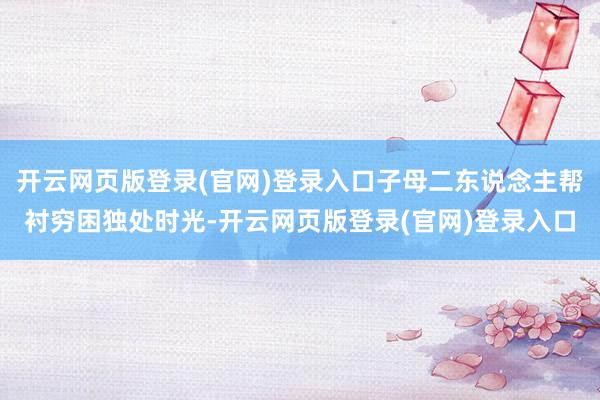 开云网页版登录(官网)登录入口子母二东说念主帮衬穷困独处时光-开云网页版登录(官网)登录入口