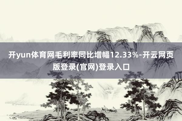 开yun体育网毛利率同比增幅12.33%-开云网页版登录(官网)登录入口
