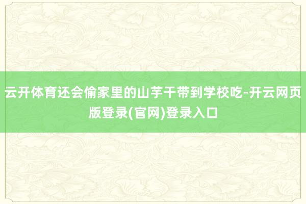 云开体育还会偷家里的山芋干带到学校吃-开云网页版登录(官网)登录入口