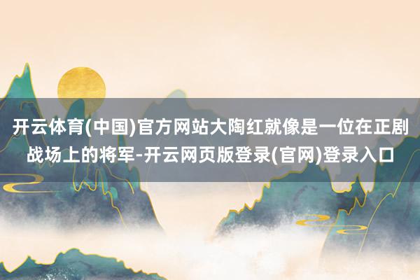 开云体育(中国)官方网站大陶红就像是一位在正剧战场上的将军-开云网页版登录(官网)登录入口
