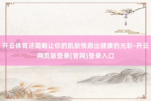 开云体育还简略让你的肌肤情愿出健康的光彩-开云网页版登录(官网)登录入口