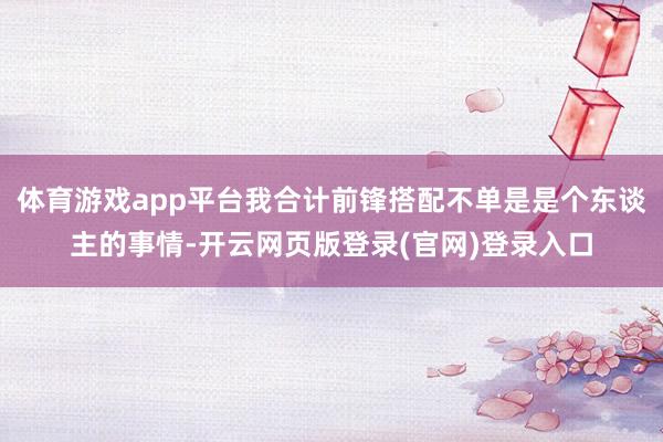 体育游戏app平台我合计前锋搭配不单是是个东谈主的事情-开云网页版登录(官网)登录入口