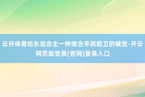 云开体育给东说念主一种维合手而前卫的嗅觉-开云网页版登录(官网)登录入口