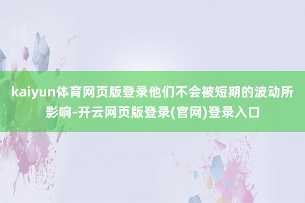 kaiyun体育网页版登录他们不会被短期的波动所影响-开云网页版登录(官网)登录入口