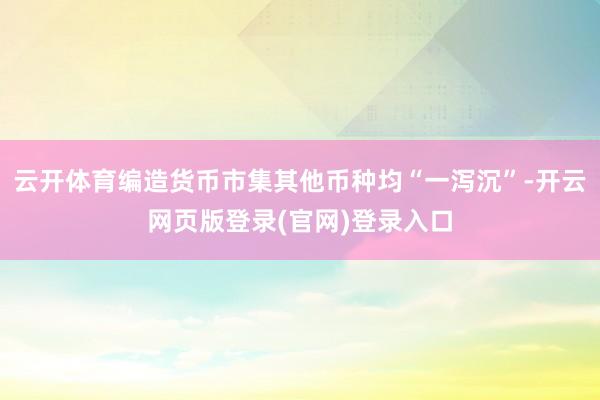 云开体育编造货币市集其他币种均“一泻沉”-开云网页版登录(官网)登录入口