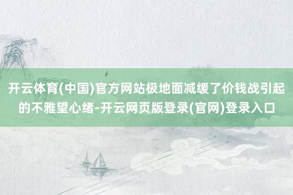 开云体育(中国)官方网站极地面减缓了价钱战引起的不雅望心绪-开云网页版登录(官网)登录入口