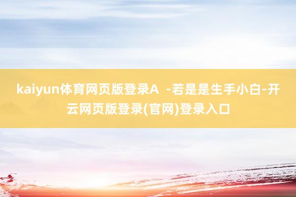 kaiyun体育网页版登录A  -若是是生手小白-开云网页版登录(官网)登录入口
