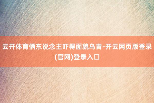 云开体育俩东说念主吓得面貌乌青-开云网页版登录(官网)登录入口