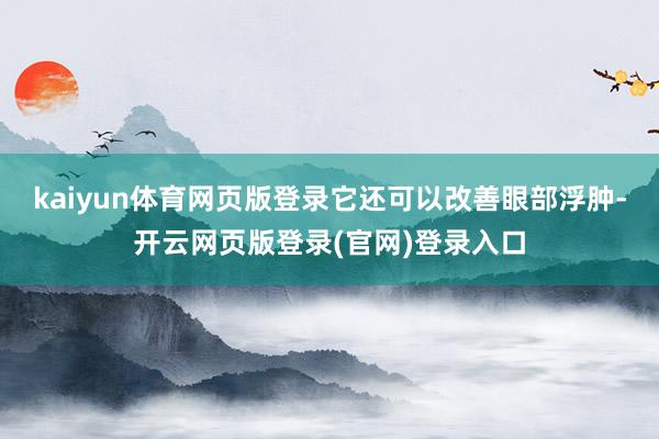 kaiyun体育网页版登录它还可以改善眼部浮肿-开云网页版登录(官网)登录入口