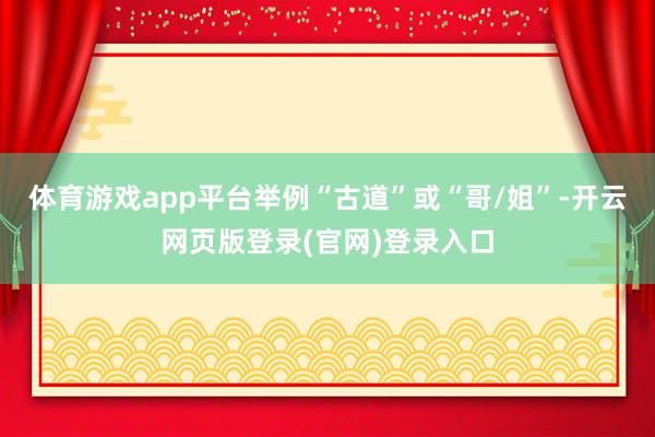 体育游戏app平台举例“古道”或“哥/姐”-开云网页版登录(官网)登录入口