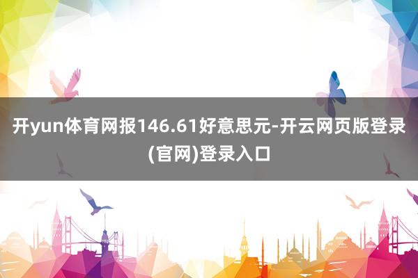 开yun体育网报146.61好意思元-开云网页版登录(官网)登录入口