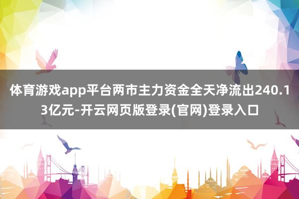 体育游戏app平台两市主力资金全天净流出240.13亿元-开云网页版登录(官网)登录入口