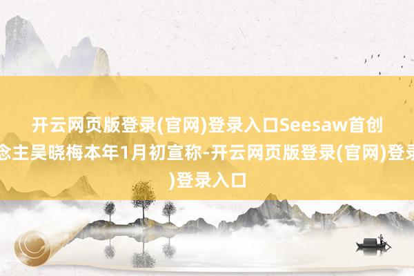 开云网页版登录(官网)登录入口　　Seesaw首创东说念主吴晓梅本年1月初宣称-开云网页版登录(官网)登录入口