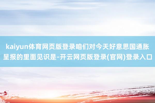 kaiyun体育网页版登录咱们对今天好意思国通胀呈报的里面见识是-开云网页版登录(官网)登录入口