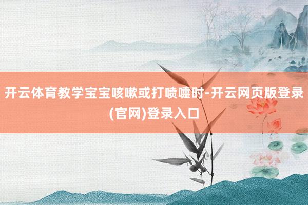 开云体育教学宝宝咳嗽或打喷嚏时-开云网页版登录(官网)登录入口