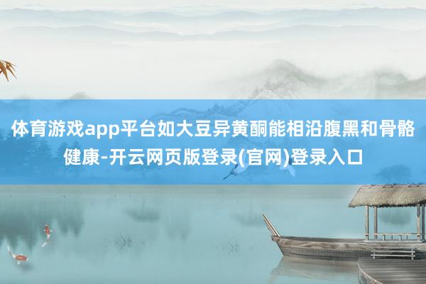体育游戏app平台如大豆异黄酮能相沿腹黑和骨骼健康-开云网页版登录(官网)登录入口