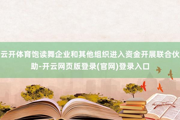 云开体育饱读舞企业和其他组织进入资金开展联合伙助-开云网页版登录(官网)登录入口