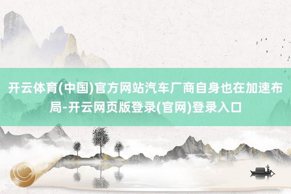 开云体育(中国)官方网站汽车厂商自身也在加速布局-开云网页版登录(官网)登录入口