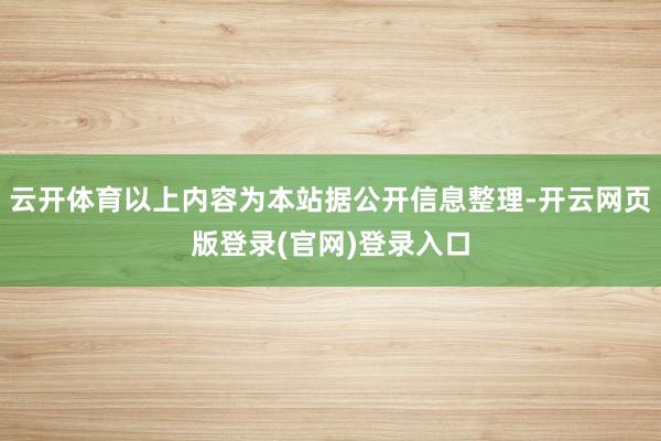 云开体育以上内容为本站据公开信息整理-开云网页版登录(官网)登录入口