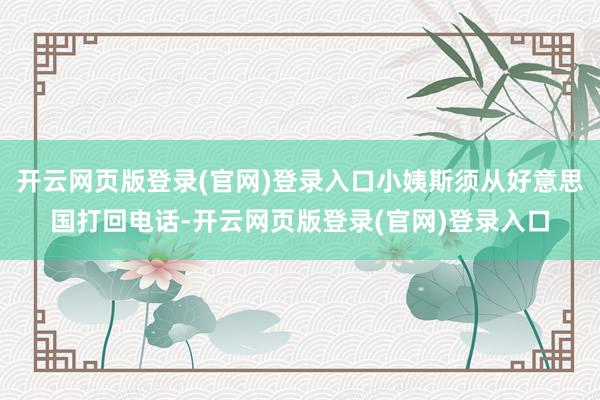 开云网页版登录(官网)登录入口小姨斯须从好意思国打回电话-开云网页版登录(官网)登录入口
