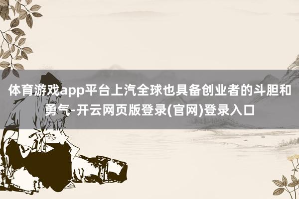 体育游戏app平台上汽全球也具备创业者的斗胆和勇气-开云网页版登录(官网)登录入口