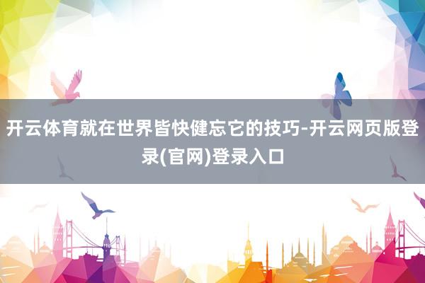开云体育就在世界皆快健忘它的技巧-开云网页版登录(官网)登录入口