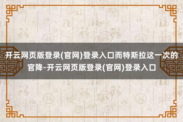 开云网页版登录(官网)登录入口而特斯拉这一次的官降-开云网页版登录(官网)登录入口