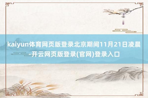kaiyun体育网页版登录北京期间11月21日凌晨-开云网页版登录(官网)登录入口