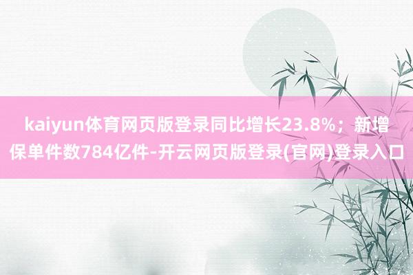 kaiyun体育网页版登录同比增长23.8%；新增保单件数784亿件-开云网页版登录(官网)登录入口