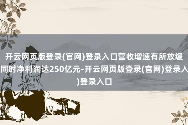 开云网页版登录(官网)登录入口营收增速有所放缓;同时净利润达250亿元-开云网页版登录(官网)登录入口