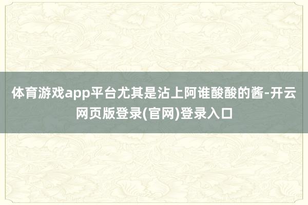 体育游戏app平台尤其是沾上阿谁酸酸的酱-开云网页版登录(官网)登录入口
