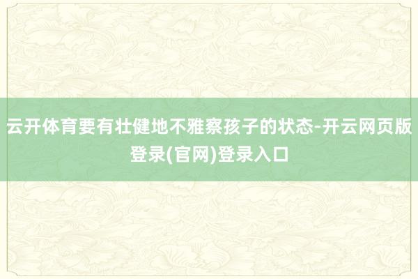 云开体育要有壮健地不雅察孩子的状态-开云网页版登录(官网)登录入口