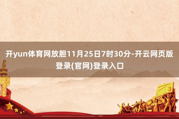 开yun体育网放胆11月25日7时30分-开云网页版登录(官网)登录入口