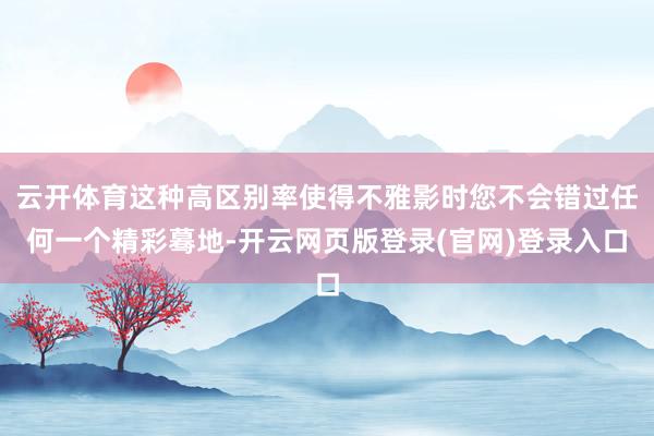 云开体育这种高区别率使得不雅影时您不会错过任何一个精彩蓦地-开云网页版登录(官网)登录入口
