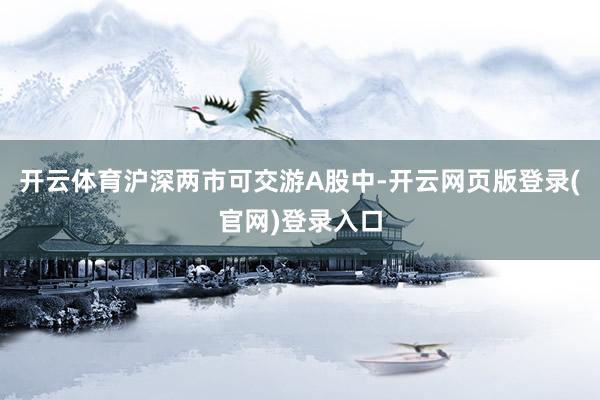 开云体育沪深两市可交游A股中-开云网页版登录(官网)登录入口