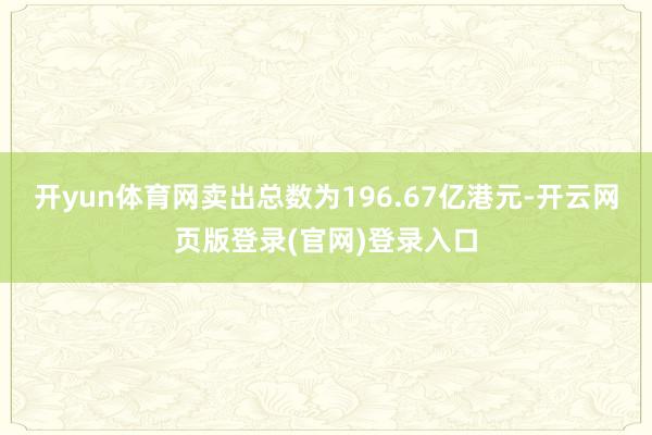 开yun体育网卖出总数为196.67亿港元-开云网页版登录(官网)登录入口