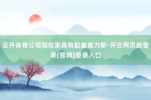 云开体育公司现在家具有配套赛力斯-开云网页版登录(官网)登录入口