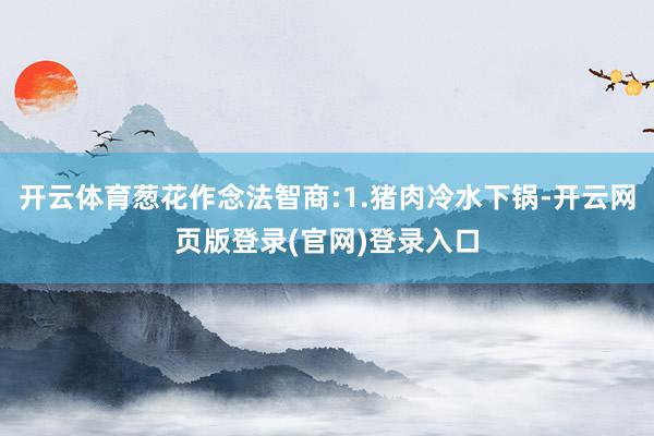 开云体育葱花作念法智商:1.猪肉冷水下锅-开云网页版登录(官网)登录入口