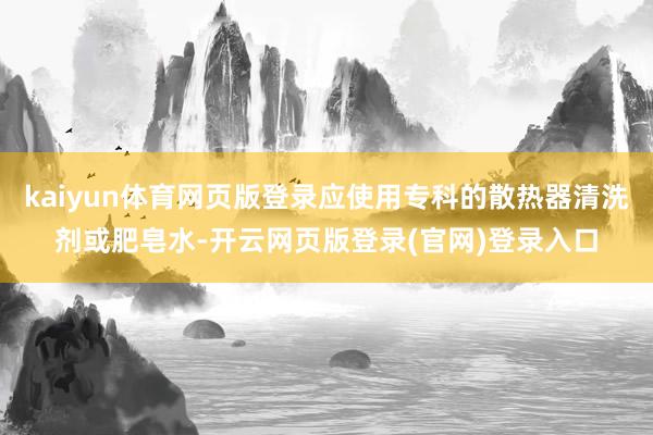 kaiyun体育网页版登录应使用专科的散热器清洗剂或肥皂水-开云网页版登录(官网)登录入口