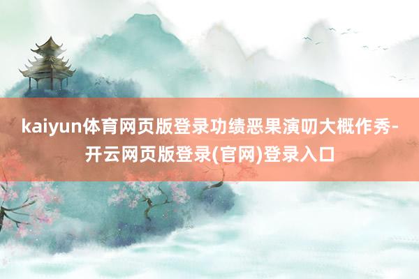 kaiyun体育网页版登录功绩恶果演叨大概作秀-开云网页版登录(官网)登录入口