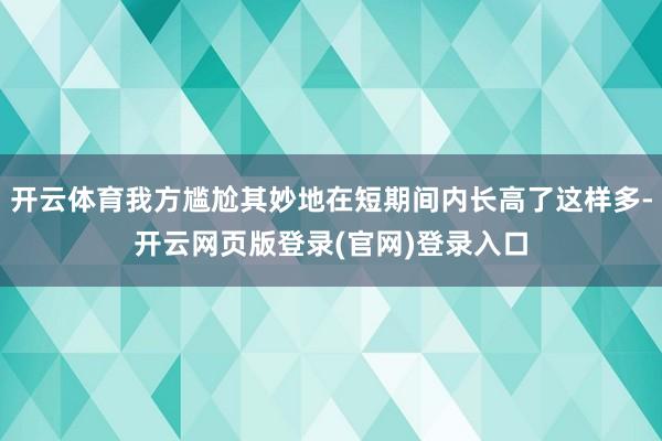 开云体育我方尴尬其妙地在短期间内长高了这样多-开云网页版登录(官网)登录入口